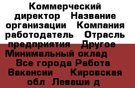 Коммерческий директор › Название организации ­ Компания-работодатель › Отрасль предприятия ­ Другое › Минимальный оклад ­ 1 - Все города Работа » Вакансии   . Кировская обл.,Леваши д.